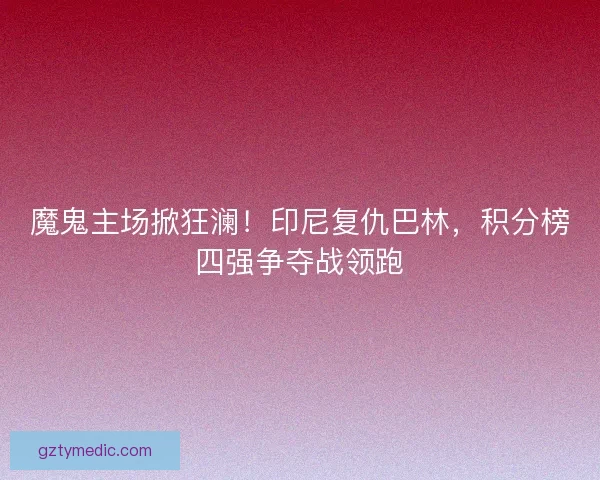魔鬼主场掀狂澜！印尼复仇巴林，积分榜四强争夺战领跑