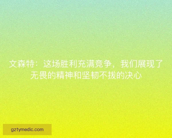 文森特:这场胜利充满竞争,我们展现了无畏的精神和坚韧不拔的决心 文森特:这场胜利充满竞争,我们展现了无畏的精神和坚韧不拔的决心
