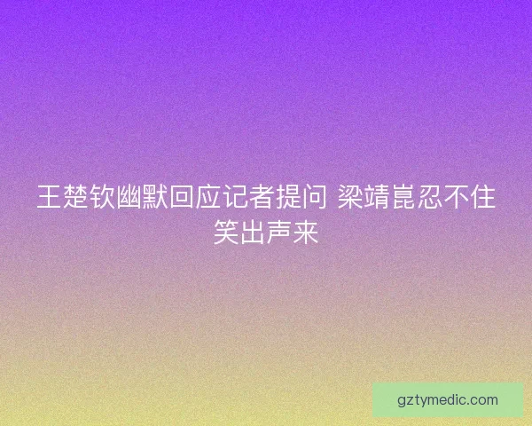 王楚钦幽默回应记者提问 梁靖崑忍不住笑出声来
