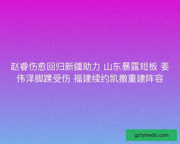赵睿伤愈回归新疆助力 山东暴露短板 姜伟泽脚踝受伤 福建续约凯撒重建阵容