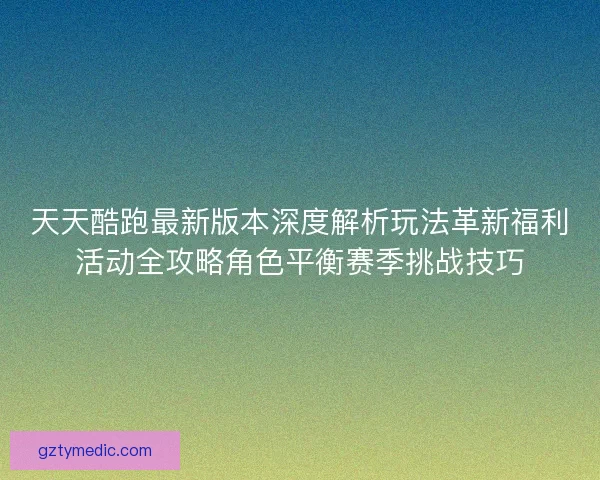 天天酷跑最新版本深度解析玩法革新福利活动全攻略角色平衡赛季挑战技巧