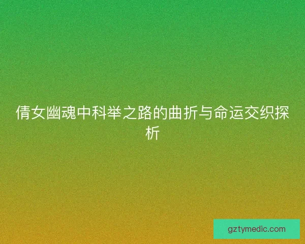 倩女幽魂中科举之路的曲折与命运交织探析