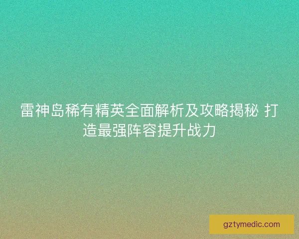 雷神岛稀有精英全面解析及攻略揭秘 打造最强阵容提升战力 雷神岛稀有精英全面解析及攻略揭秘 打造最强阵容提升战力