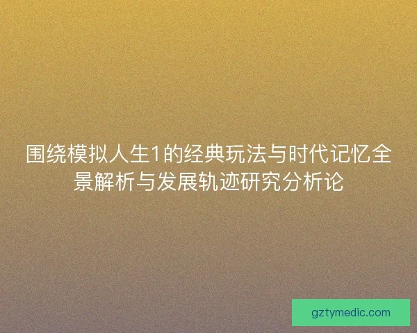 围绕模拟人生1的经典玩法与时代记忆全景解析与发展轨迹研究分析论