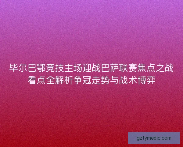 毕尔巴鄂竞技主场迎战巴萨联赛焦点之战看点全解析争冠走势与战术博弈