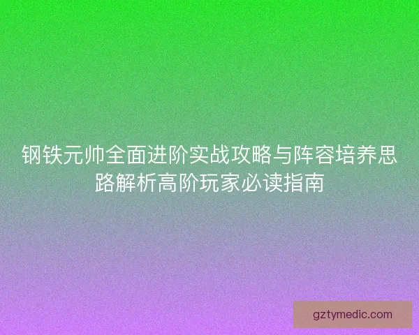 钢铁元帅全面进阶实战攻略与阵容培养思路解析高阶玩家必读指南