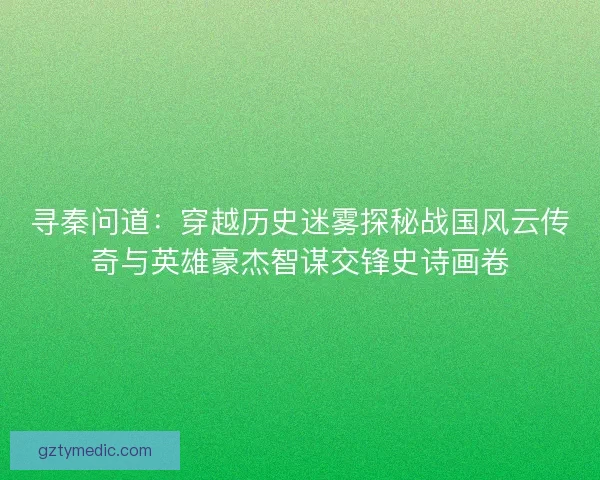 寻秦问道:穿越历史迷雾探秘战国风云传奇与英雄豪杰智谋交锋史诗画卷 寻秦问道:穿越历史迷雾探秘战国风云传奇与英雄豪杰智谋交锋史诗画卷