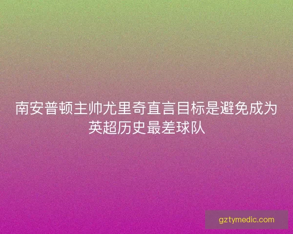 南安普顿主帅尤里奇直言目标是避免成为英超历史最差球队 南安普顿主帅尤里奇直言目标是避免成为英超历史最差球队