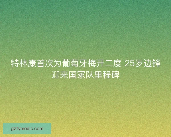 特林康首次为葡萄牙梅开二度 25岁边锋迎来国家队里程碑 特林康首次为葡萄牙梅开二度 25岁边锋迎来国家队里程碑