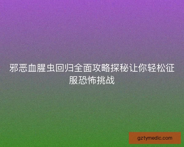 邪恶血腥虫回归全面攻略探秘让你轻松征服恐怖挑战