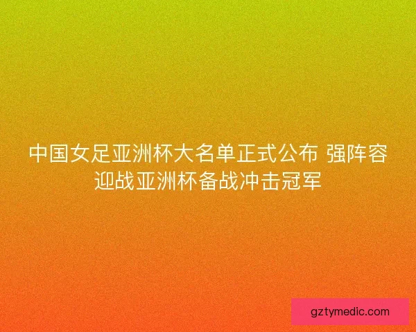 中国女足亚洲杯大名单正式公布 强阵容迎战亚洲杯备战冲击冠军 中国女足亚洲杯大名单正式公布 强阵容迎战亚洲杯备战冲击冠军