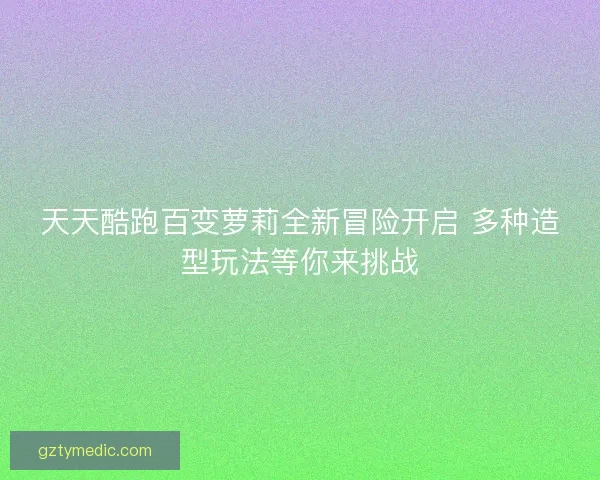 天天酷跑百变萝莉全新冒险开启 多种造型玩法等你来挑战