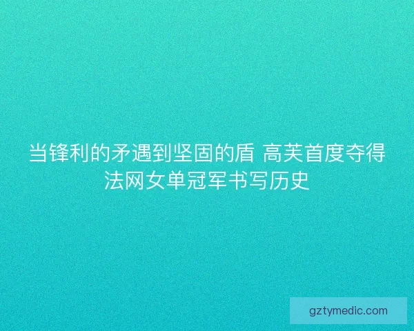 当锋利的矛遇到坚固的盾 高芙首度夺得法网女单冠军书写历史