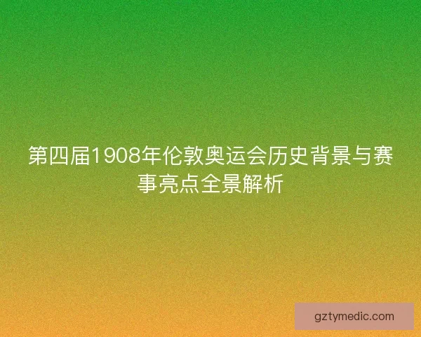 第四届1908年伦敦奥运会历史背景与赛事亮点全景解析