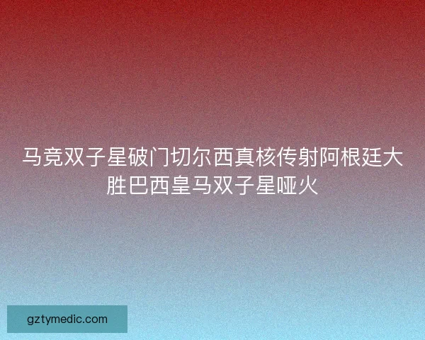 马竞双子星破门切尔西真核传射阿根廷大胜巴西皇马双子星哑火