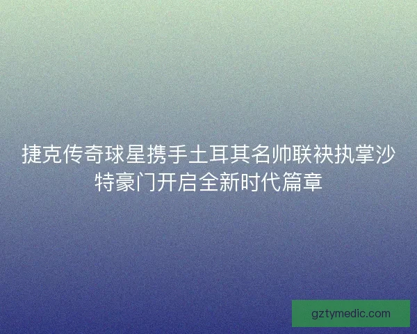 捷克传奇球星携手土耳其名帅联袂执掌沙特豪门开启全新时代篇章