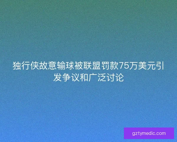 独行侠故意输球被联盟罚款75万美元引发争议和广泛讨论