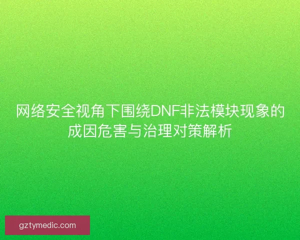 网络安全视角下围绕DNF非法模块现象的成因危害与治理对策解析