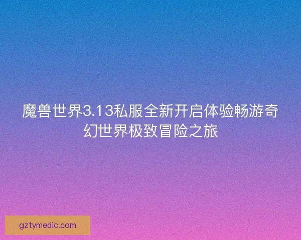 魔兽世界3.13私服全新开启体验畅游奇幻世界极致冒险之旅