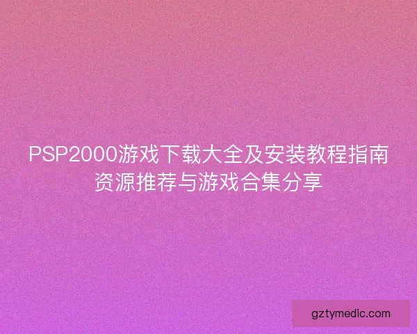 PSP2000游戏下载大全及安装教程指南资源推荐与游戏合集分享