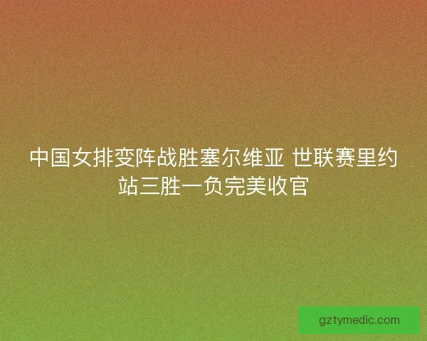 中国女排变阵战胜塞尔维亚 世联赛里约站三胜一负完美收官