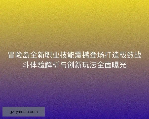 冒险岛全新职业技能震撼登场打造极致战斗体验解析与创新玩法全面曝光
