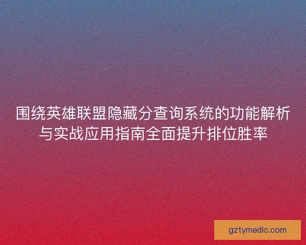 围绕英雄联盟隐藏分查询系统的功能解析与实战应用指南全面提升排位胜率