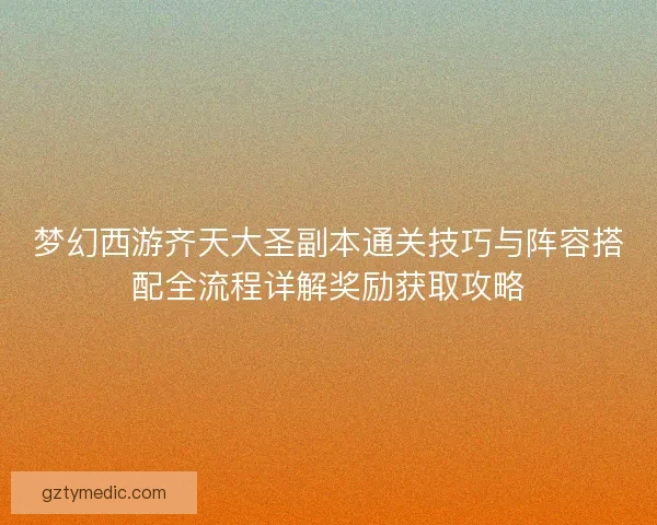 梦幻西游齐天大圣副本通关技巧与阵容搭配全流程详解奖励获取攻略