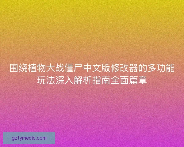 围绕植物大战僵尸中文版修改器的多功能玩法深入解析指南全面篇章