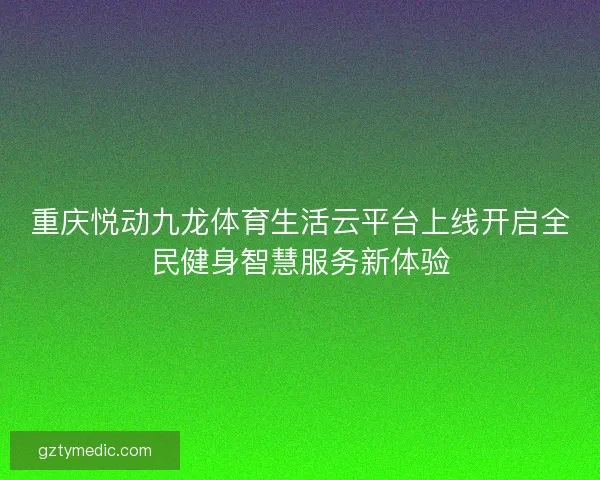 重庆悦动九龙体育生活云平台上线开启全民健身智慧服务新体验 重庆悦动九龙体育生活云平台上线开启全民健身智慧服务新体验