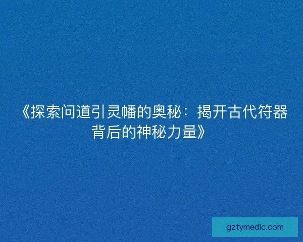 《探索问道引灵幡的奥秘：揭开古代符器背后的神秘力量》