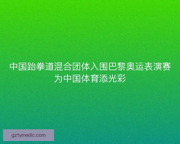 中国跆拳道混合团体入围巴黎奥运表演赛为中国体育添光彩 中国跆拳道混合团体入围巴黎奥运表演赛为中国体育添光彩