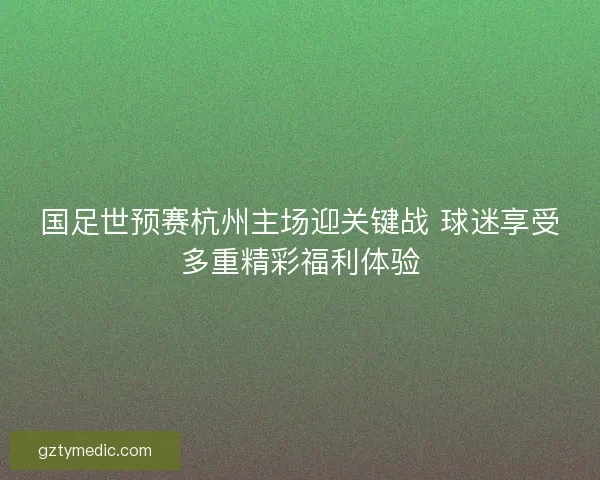 国足世预赛杭州主场迎关键战 球迷享受多重精彩福利体验