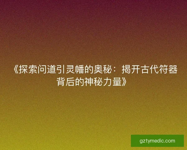 《探索问道引灵幡的奥秘：揭开古代符器背后的神秘力量》