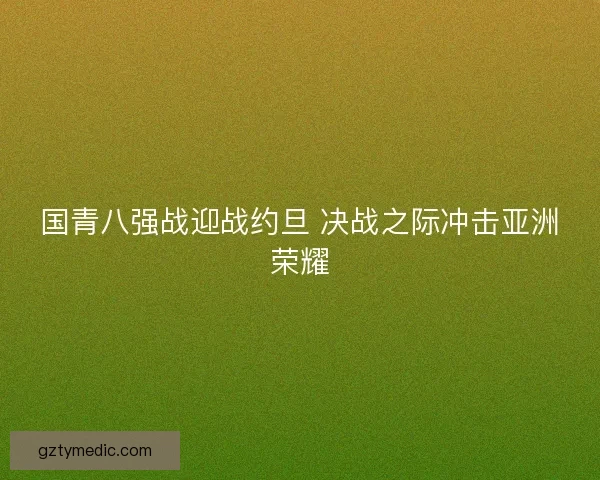 国青八强战迎战约旦 决战之际冲击亚洲荣耀