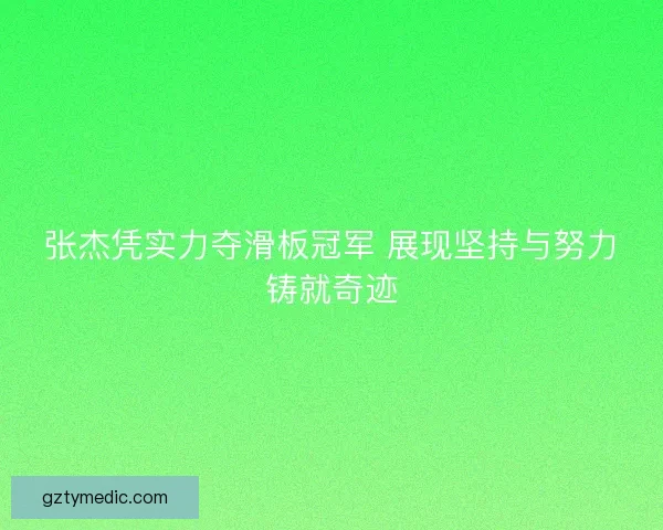 张杰凭实力夺滑板冠军 展现坚持与努力铸就奇迹
