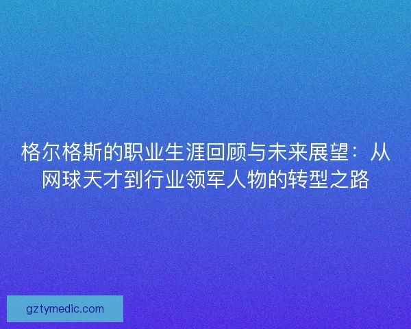 格尔格斯的职业生涯回顾与未来展望：从网球天才到行业领军人物的转型之路