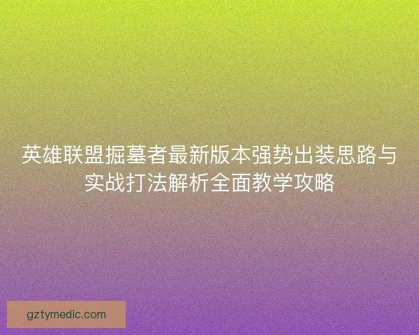 英雄联盟掘墓者最新版本强势出装思路与实战打法解析全面教学攻略