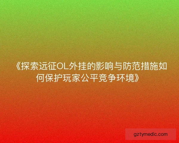 《探索远征OL外挂的影响与防范措施如何保护玩家公平竞争环境》