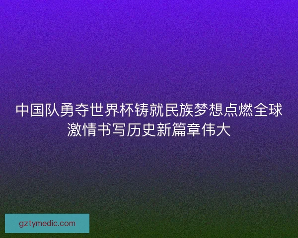 中国队勇夺世界杯铸就民族梦想点燃全球激情书写历史新篇章伟大