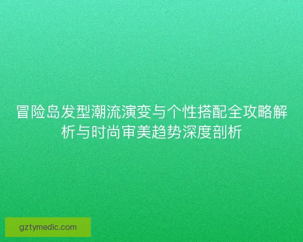 冒险岛发型潮流演变与个性搭配全攻略解析与时尚审美趋势深度剖析 冒险岛发型潮流演变与个性搭配全攻略解析与时尚审美趋势深度剖析