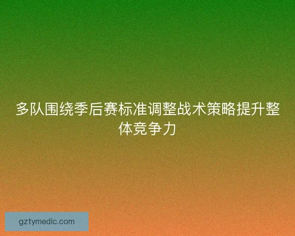多队围绕季后赛标准调整战术策略提升整体竞争力 多队围绕季后赛标准调整战术策略提升整体竞争力