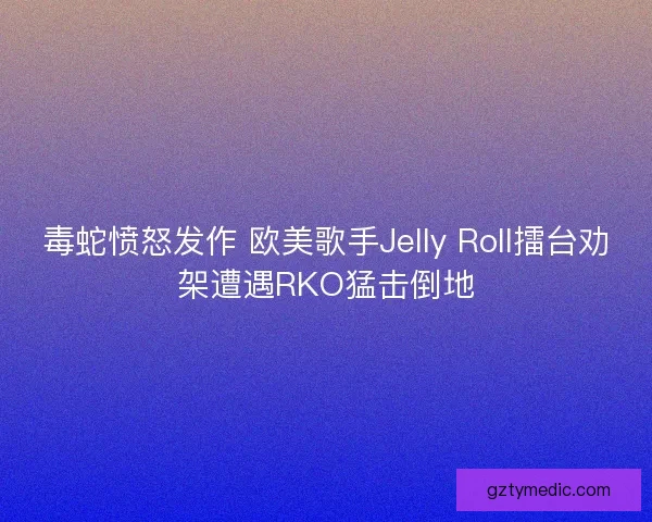 毒蛇愤怒发作 欧美歌手Jelly Roll擂台劝架遭遇RKO猛击倒地 毒蛇愤怒发作 欧美歌手Jelly Roll擂台劝架遭遇RKO猛击倒地