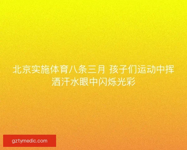 北京实施体育八条三月 孩子们运动中挥洒汗水眼中闪烁光彩 北京实施体育八条三月 孩子们运动中挥洒汗水眼中闪烁光彩
